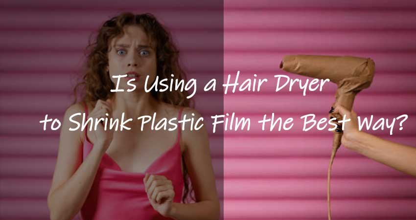 Is Using a Hair Dryer to Shrink Plastic Film the Best Way?